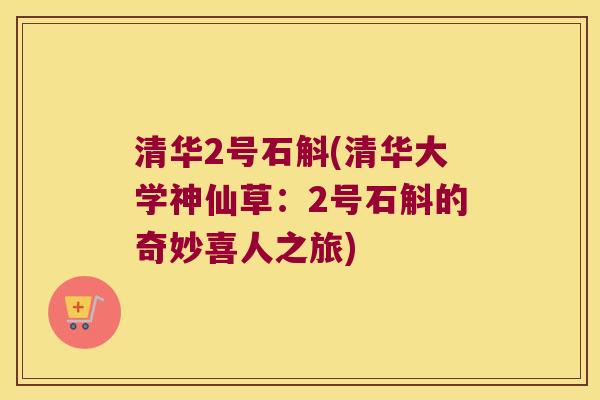 清华2号石斛(清华大学神仙草：2号石斛的奇妙喜人之旅)