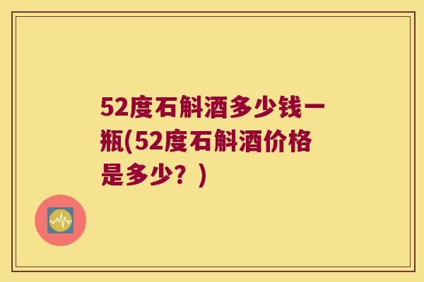 52度石斛酒多少钱一瓶(52度石斛酒价格是多少？)