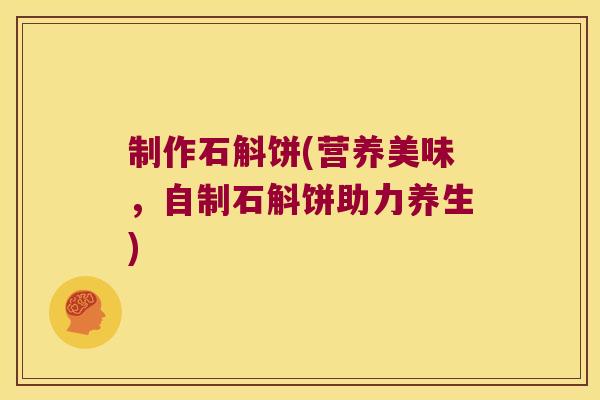 制作石斛饼(营养美味，自制石斛饼助力养生)