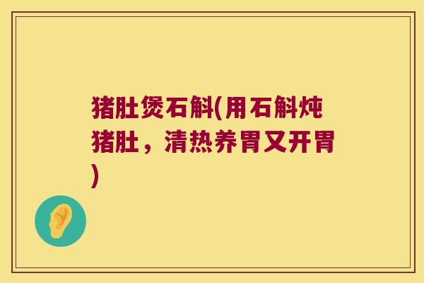 猪肚煲石斛(用石斛炖猪肚，清热养胃又开胃)