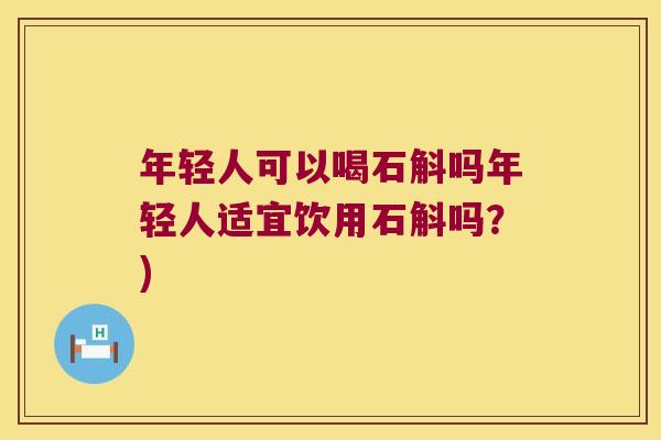 年轻人可以喝石斛吗年轻人适宜饮用石斛吗？)