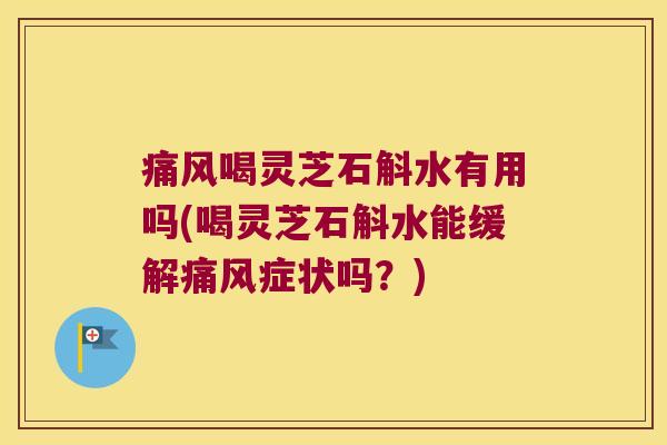 痛风喝灵芝石斛水有用吗(喝灵芝石斛水能缓解痛风症状吗？)