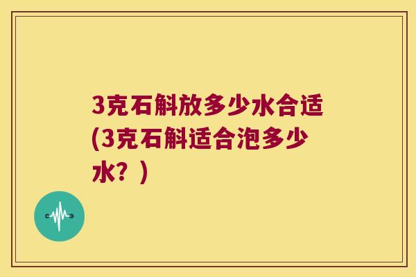 3克石斛放多少水合适(3克石斛适合泡多少水？)