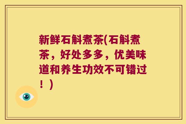 新鲜石斛煮茶(石斛煮茶，好处多多，优美味道和养生功效不可错过！)