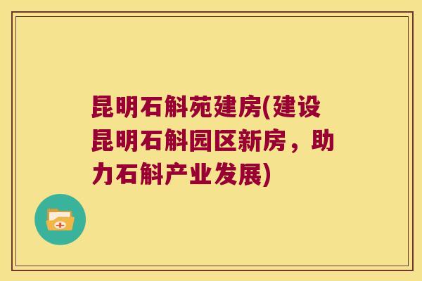 昆明石斛苑建房(建设昆明石斛园区新房,助力石斛产业发展) 昆明石斛苑建房(建设昆明石斛园区新房,助力石斛产业发展)