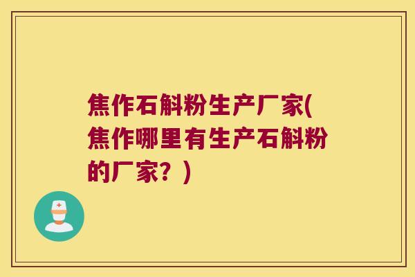 焦作石斛粉生产厂家(焦作哪里有生产石斛粉的厂家？)