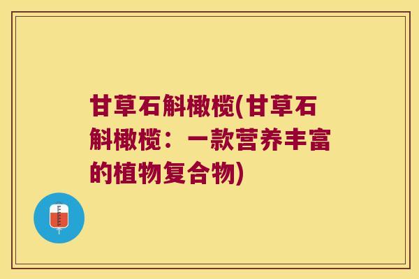 甘草石斛橄榄(甘草石斛橄榄:一款营养丰富的植物复合物) 甘草石斛橄榄(甘草石斛橄榄:一款营养丰富的植物复合物)