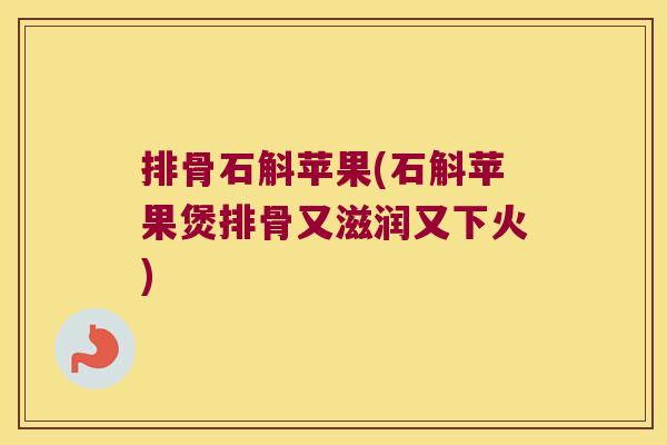 排骨石斛苹果(石斛苹果煲排骨又滋润又下火)