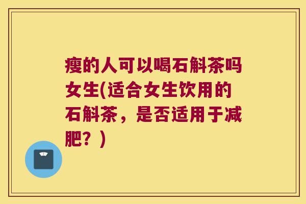 瘦的人可以喝石斛茶吗女生(适合女生饮用的石斛茶，是否适用于减肥？)