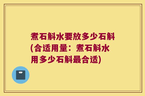 煮石斛水要放多少石斛(合适用量:煮石斛水用多少石斛合适) 煮石斛水要放多少石斛(合适用量:煮石斛水用多少石斛合适)