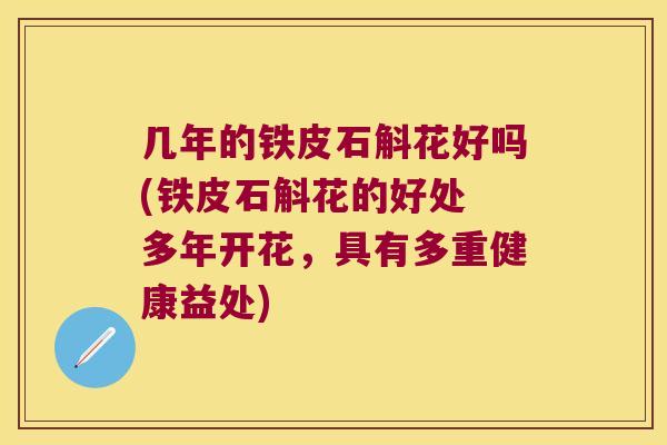 几年的铁皮石斛花好吗(铁皮石斛花的好处 多年开花，具有多重健康益处)