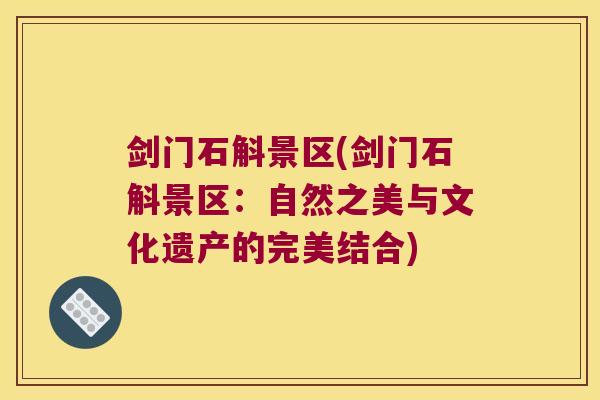 剑门石斛景区(剑门石斛景区：自然之美与文化遗产的完美结合)