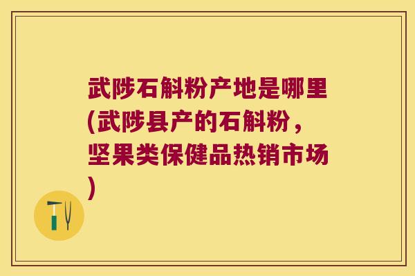 武陟石斛粉产地是哪里(武陟县产的石斛粉，坚果类保健品热销市场)