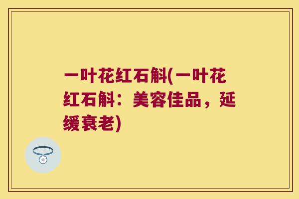 一叶花红石斛(一叶花红石斛：美容佳品，延缓衰老)