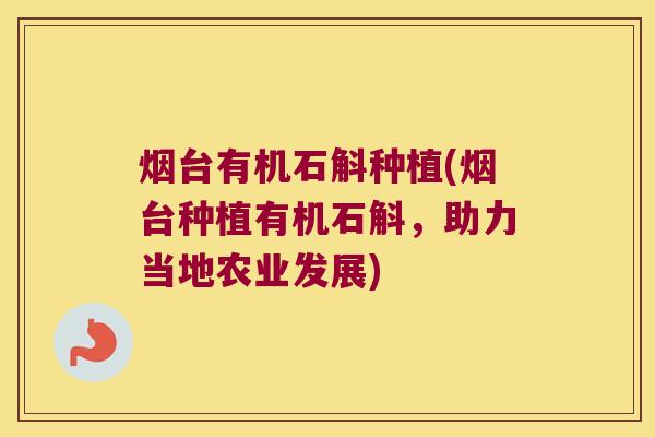 烟台有机石斛种植(烟台种植有机石斛，助力当地农业发展)