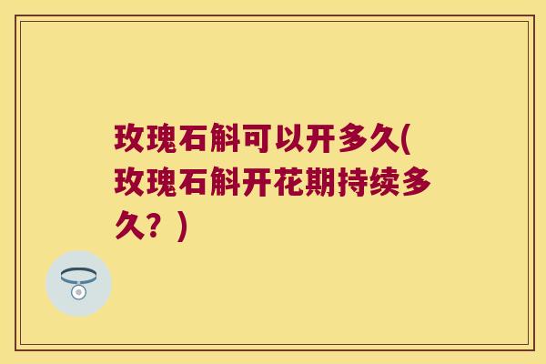 玫瑰石斛可以开多久(玫瑰石斛开花期持续多久？)