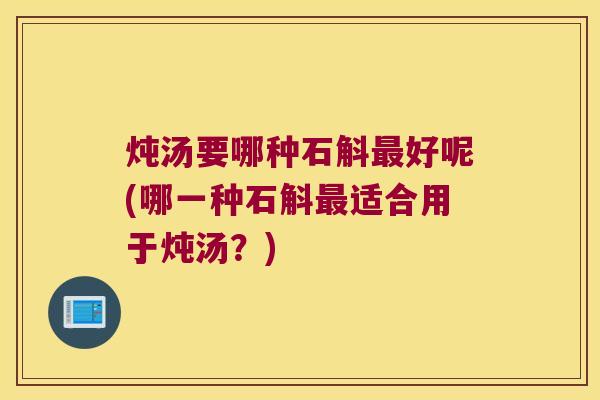 炖汤要哪种石斛最好呢(哪一种石斛最适合用于炖汤？)