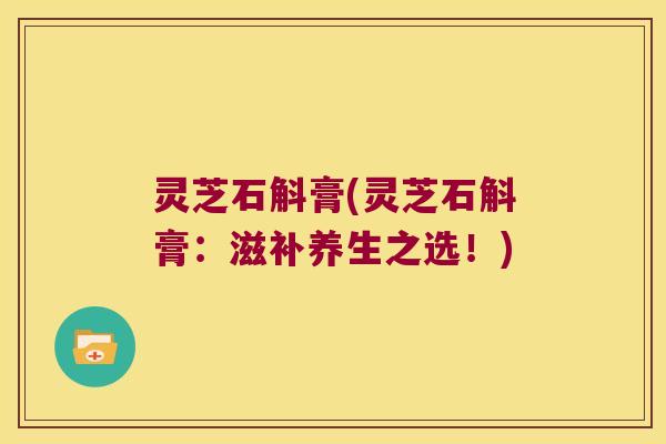 灵芝石斛膏(灵芝石斛膏：滋补养生之选！)