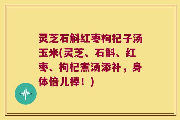 灵芝石斛红枣枸杞子汤玉米(灵芝、石斛、红枣、枸杞煮汤添补，身体倍儿棒！)