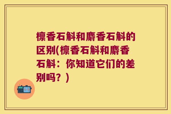 檩香石斛和麝香石斛的区别(檩香石斛和麝香石斛：你知道它们的差别吗？)
