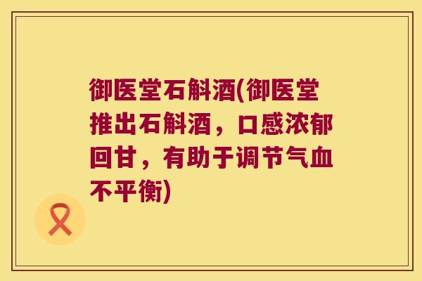 御医堂石斛酒(御医堂推出石斛酒,口感浓郁回甘,有助于调节气不平衡) 御医堂石斛酒(御医堂推出石斛酒,口感浓郁回甘,有助于调节气不平衡)