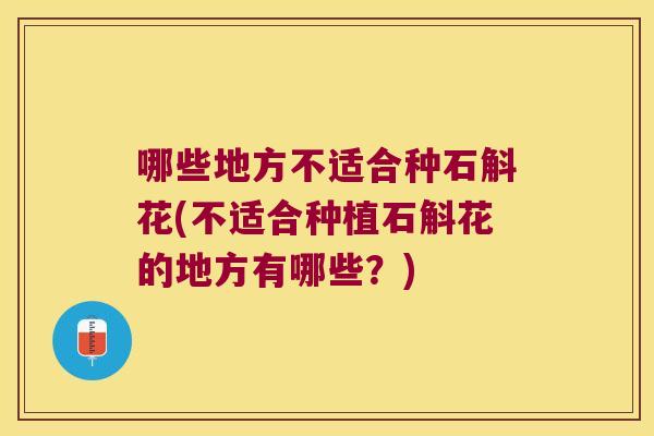 哪些地方不适合种石斛花(不适合种植石斛花的地方有哪些？)