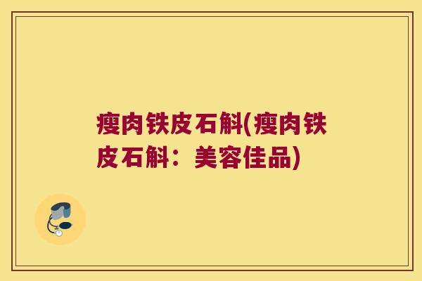 瘦肉铁皮石斛(瘦肉铁皮石斛：美容佳品)