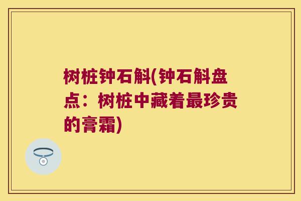 树桩钟石斛(钟石斛盘点：树桩中藏着最珍贵的膏霜)