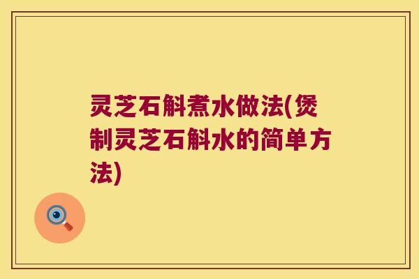 灵芝石斛煮水做法(煲制灵芝石斛水的简单方法)