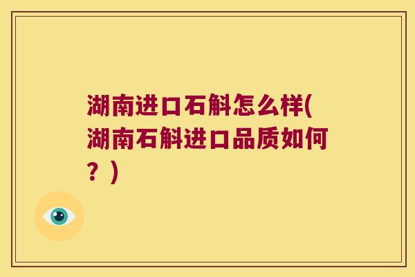 湖南进口石斛怎么样(湖南石斛进口品质如何？)