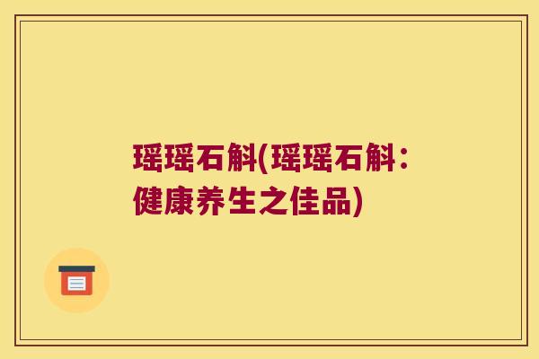 瑶瑶石斛(瑶瑶石斛：健康养生之佳品)
