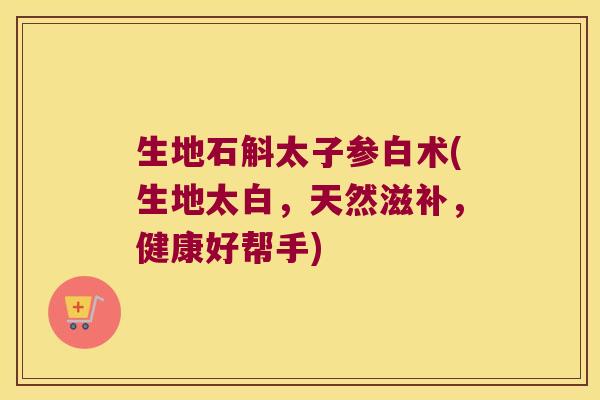 生地石斛太子参白术(生地太白，天然滋补，健康好帮手)