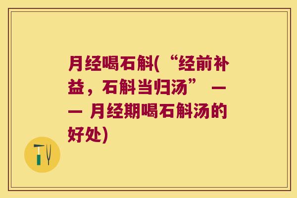 月经喝石斛(“经前补益，石斛当归汤” —— 月经期喝石斛汤的好处)