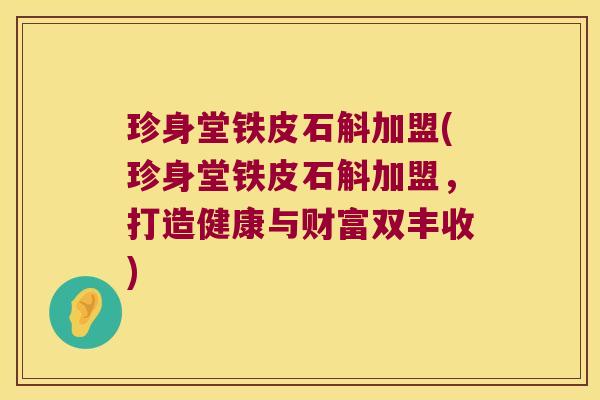 珍身堂铁皮石斛加盟(珍身堂铁皮石斛加盟，打造健康与财富双丰收)