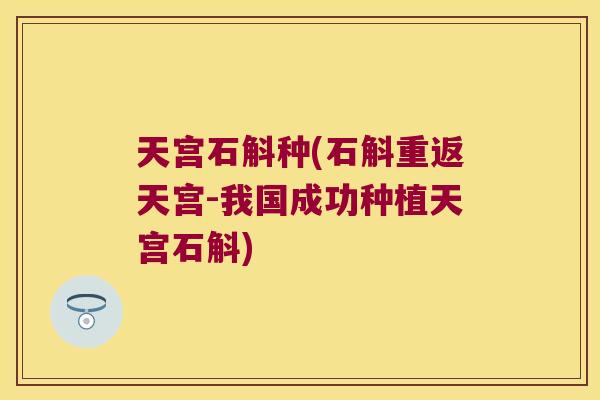 天宫石斛种(石斛重返天宫-我国成功种植天宫石斛)