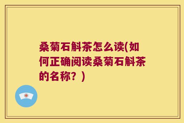 桑菊石斛茶怎么读(如何正确阅读桑菊石斛茶的名称?) 桑菊石斛茶怎么读(如何正确阅读桑菊石斛茶的名称?)