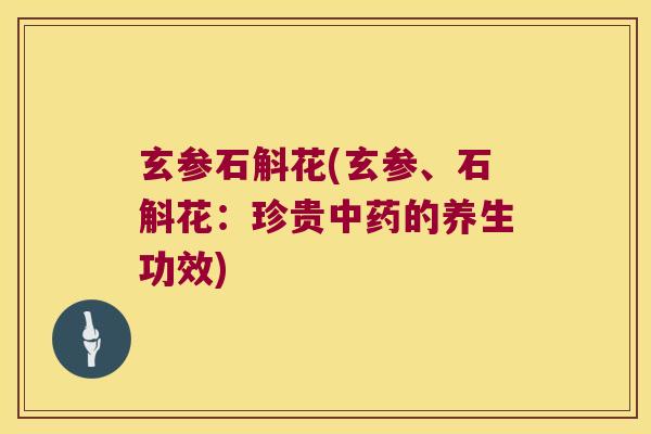 玄参石斛花(玄参、石斛花：珍贵中药的养生功效)