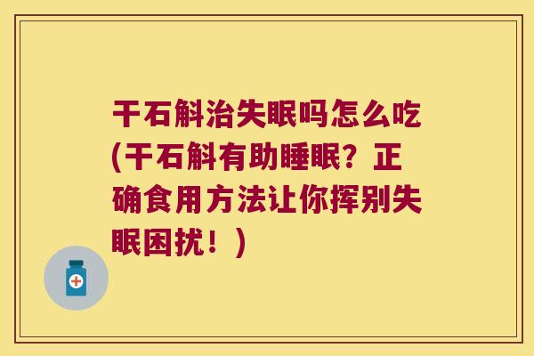 干石斛治失眠吗怎么吃(干石斛有助睡眠？正确食用方法让你挥别失眠困扰！)