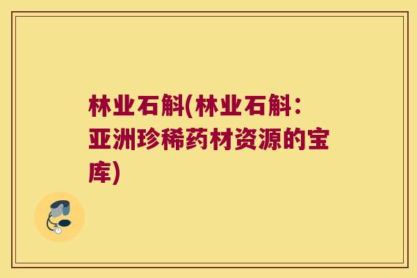 林业石斛(林业石斛：亚洲珍稀药材资源的宝库)