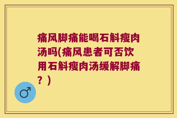 脚痛能喝石斛瘦肉汤吗(患者可否饮用石斛瘦肉汤缓解脚痛?) 脚痛能喝石斛瘦肉汤吗(患者可否饮用石斛瘦肉汤缓解脚痛?)