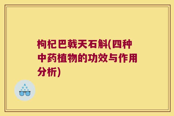 枸杞巴戟天石斛(四种中药植物的功效与作用分析)