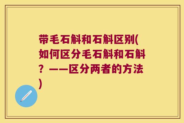 带毛石斛和石斛区别(如何区分毛石斛和石斛？——区分两者的方法)