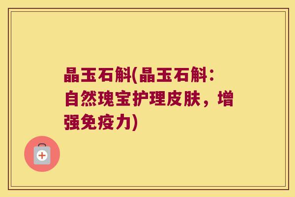 晶玉石斛(晶玉石斛：自然瑰宝护理皮肤，增强免疫力)