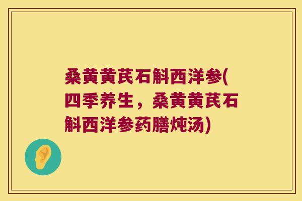 桑黄黄芪石斛西洋参(四季养生，桑黄黄芪石斛西洋参药膳炖汤)