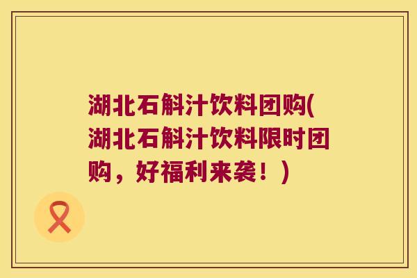 湖北石斛汁饮料团购(湖北石斛汁饮料限时团购，好福利来袭！)