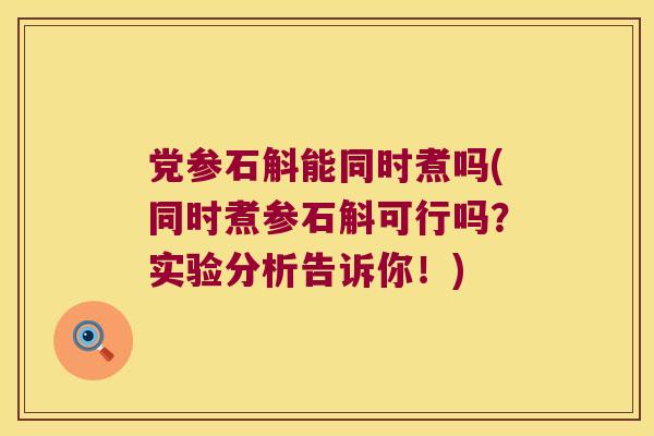 党参石斛能同时煮吗(同时煮参石斛可行吗？实验分析告诉你！)