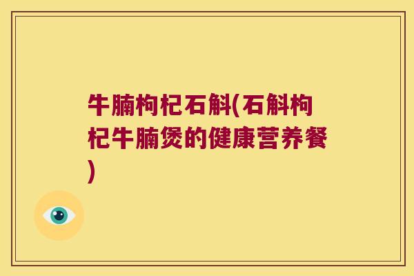 牛腩枸杞石斛(石斛枸杞牛腩煲的健康营养餐)