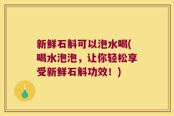 新鲜石斛可以泡水喝(喝水泡泡，让你轻松享受新鲜石斛功效！)