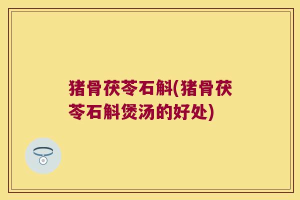 猪骨茯苓石斛(猪骨茯苓石斛煲汤的好处)