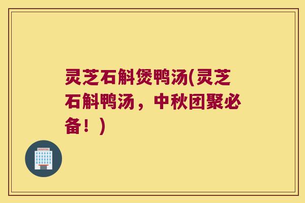 灵芝石斛煲鸭汤(灵芝石斛鸭汤，中秋团聚必备！)